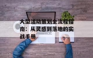 大型活动策划全流程指南：从灵感到落地的实战手册