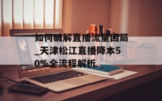 如何破解直播流量困局_天津松江直播降本50%全流程解析