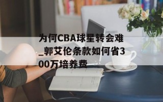 为何CBA球星转会难_郭艾伦条款如何省300万培养费