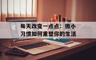 每天改变一点点：微小习惯如何重塑你的生活