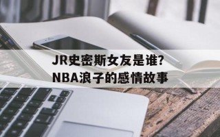 JR史密斯女友是谁？NBA浪子的感情故事
