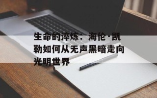生命的淬炼：海伦·凯勒如何从无声黑暗走向光明世界