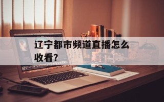 辽宁都市频道直播怎么收看？