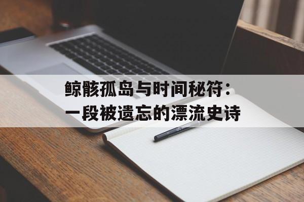 鲸骸孤岛与时间秘符：一段被遗忘的漂流史诗-第1张图片-