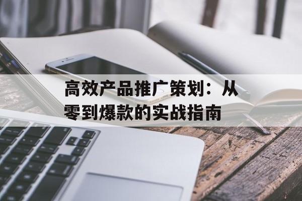 高效产品推广策划：从零到爆款的实战指南-第1张图片-