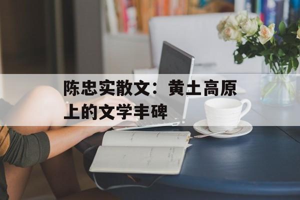 陈忠实散文：黄土高原上的文学丰碑-第1张图片-