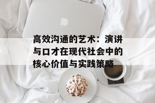 高效沟通的艺术：演讲与口才在现代社会中的核心价值与实践策略-第1张图片-