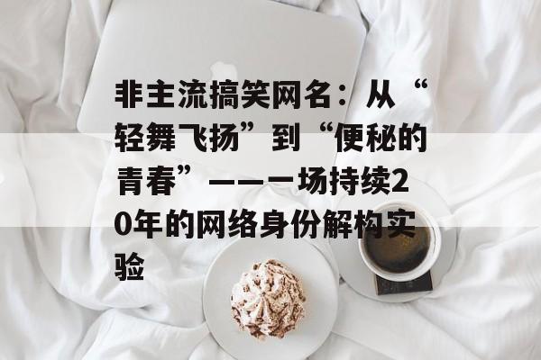 非主流搞笑网名：从“轻舞飞扬”到“便秘的青春”——一场持续20年的网络身份解构实验-第1张图片-