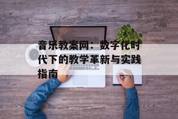 音乐教案网：数字化时代下的教学革新与实践指南-第1张图片-