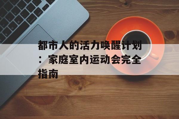 都市人的活力唤醒计划：家庭室内运动会完全指南-第1张图片-