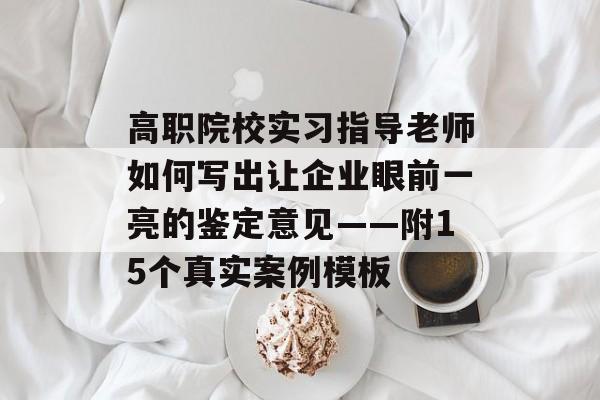 高职院校实习指导老师如何写出让企业眼前一亮的鉴定意见——附15个真实案例模板-第1张图片-