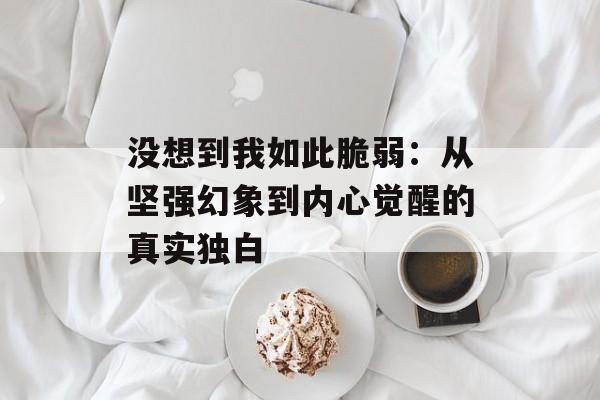 没想到我如此脆弱:从坚强幻象到内心觉醒的真实独白-第1张图片- 没想到我如此脆弱:从坚强幻象到内心觉醒的真实独白-第1张图片-