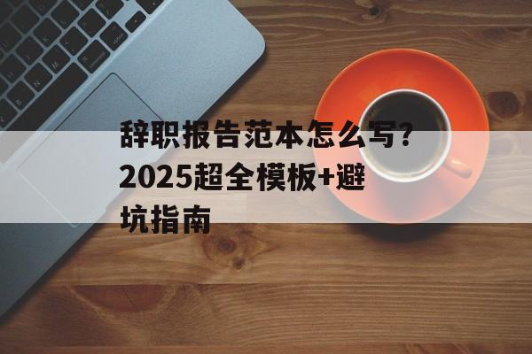 辞职报告范本怎么写？2025超全模板+避坑指南-第1张图片-