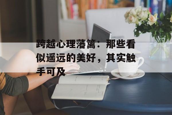 跨越心理藩篱：那些看似遥远的美好，其实触手可及-第1张图片-
