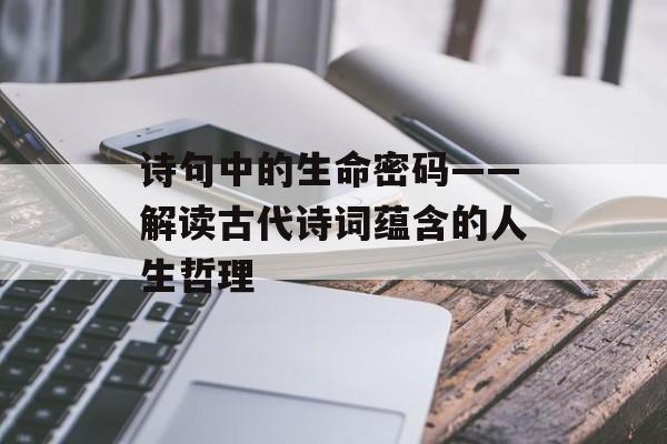 诗句中的生命密码——解读古代诗词蕴含的人生哲理-第1张图片-
