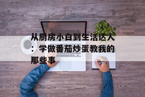 从厨房小白到生活达人：学做番茄炒蛋教我的那些事-第1张图片-