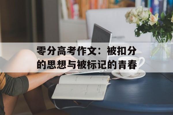 零分高考作文：被扣分的思想与被标记的青春-第1张图片-