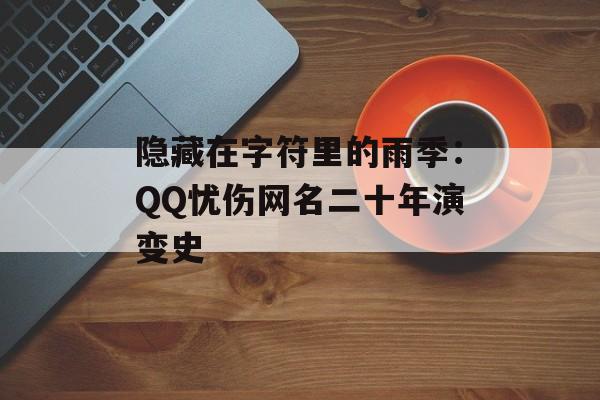 隐藏在字符里的雨季:QQ忧伤网名二十年演变史-第1张图片- 隐藏在字符里的雨季:QQ忧伤网名二十年演变史-第1张图片-