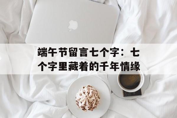 端午节留言七个字：七个字里藏着的千年情缘-第1张图片-