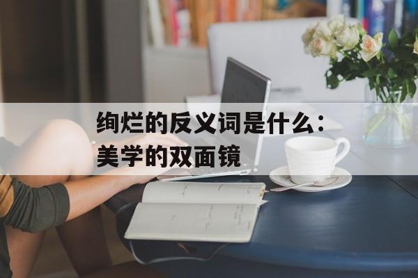 绚烂的反义词是什么：美学的双面镜-第1张图片-