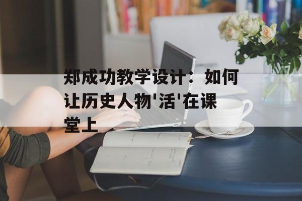 郑成功教学设计：如何让历史人物'活'在课堂上-第1张图片-