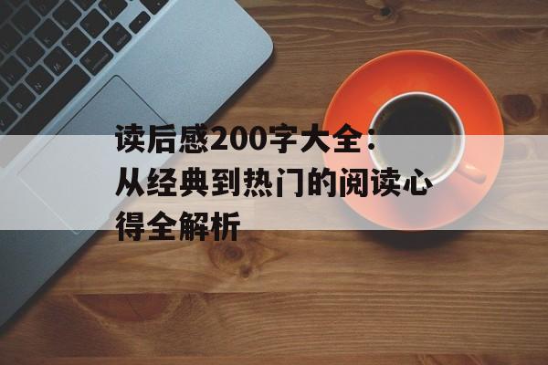 读后感200字大全：从经典到热门的阅读心得全解析-第1张图片-
