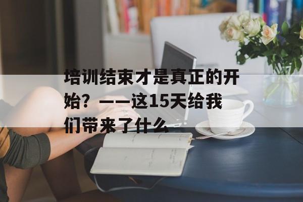 培训结束才是真正的开始?——这15天给我们带来了什么-第1张图片- 培训结束才是真正的开始?——这15天给我们带来了什么-第1张图片-