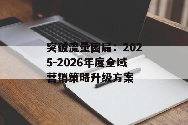 突破流量困局：2025-2026年度全域营销策略升级方案-第1张图片-
