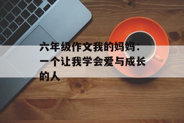 六年级作文我的妈妈：一个让我学会爱与成长的人-第1张图片-