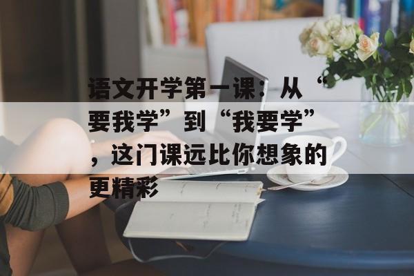 语文开学第一课：从“要我学”到“我要学”，这门课远比你想象的更精彩-第1张图片-