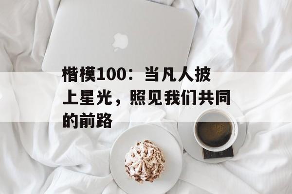 楷模100：当凡人披上星光，照见我们共同的前路-第1张图片-