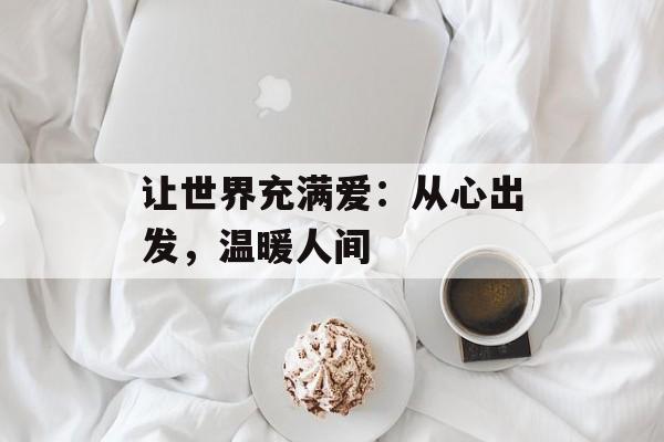 让世界充满爱：从心出发，温暖人间-第1张图片-