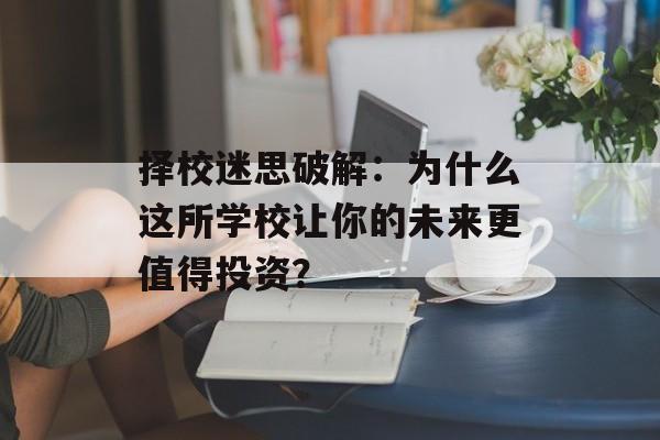 择校迷思破解：为什么这所学校让你的未来更值得投资？-第1张图片-