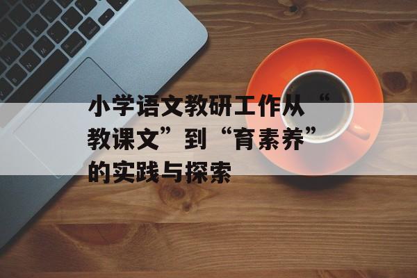 小学语文教研工作从“教课文”到“育素养”的实践与探索-第1张图片-