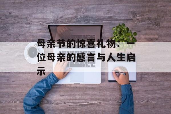 母亲节的惊喜礼物:一位母亲的感言与人生启示-第1张图片- 母亲节的惊喜礼物:一位母亲的感言与人生启示-第1张图片-