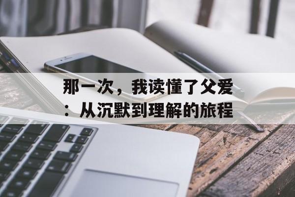 那一次，我读懂了父爱：从沉默到理解的旅程-第1张图片-