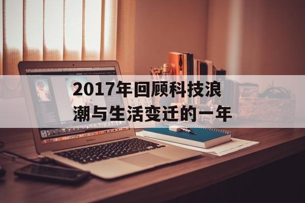2017年回顾科技浪潮与生活变迁的一年-第1张图片-