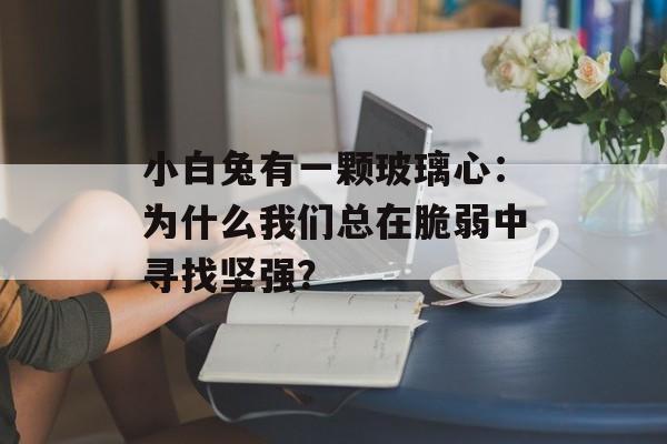 小白兔有一颗玻璃心：为什么我们总在脆弱中寻找坚强？-第1张图片-