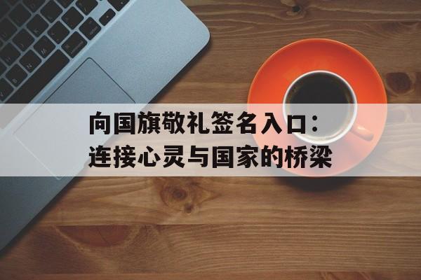 向国旗敬礼签名入口：连接心灵与国家的桥梁-第1张图片-