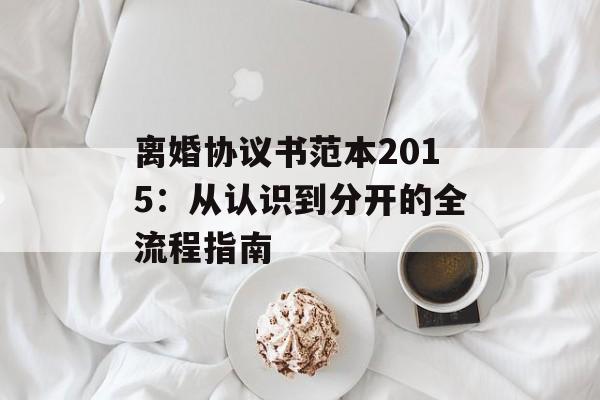 离婚协议书范本2015：从认识到分开的全流程指南-第1张图片-