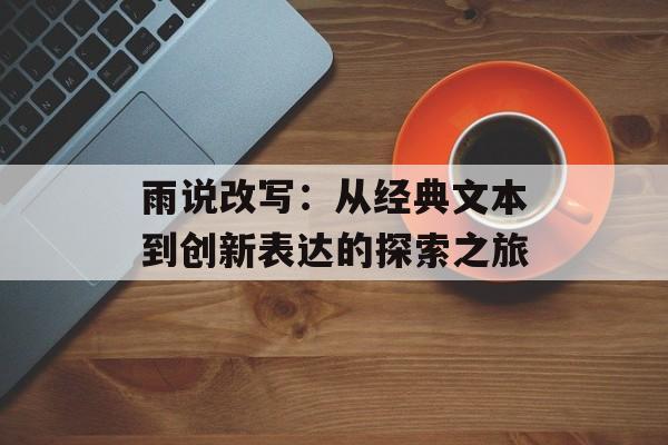 雨说改写：从经典文本到创新表达的探索之旅-第1张图片-