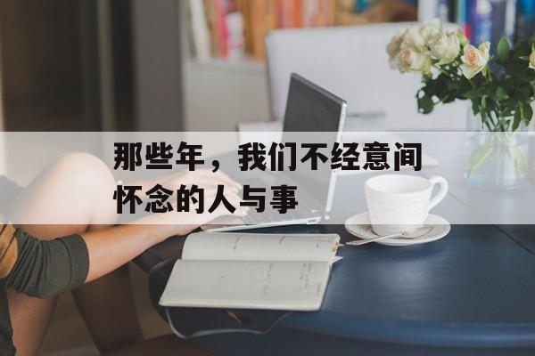 那些年，我们不经意间怀念的人与事-第1张图片-