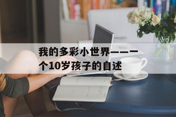 我的多彩小世界——一个10岁孩子的自述-第1张图片-