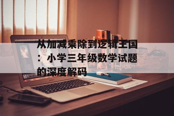 从加减乘除到逻辑王国：小学三年级数学试题的深度解码-第1张图片-