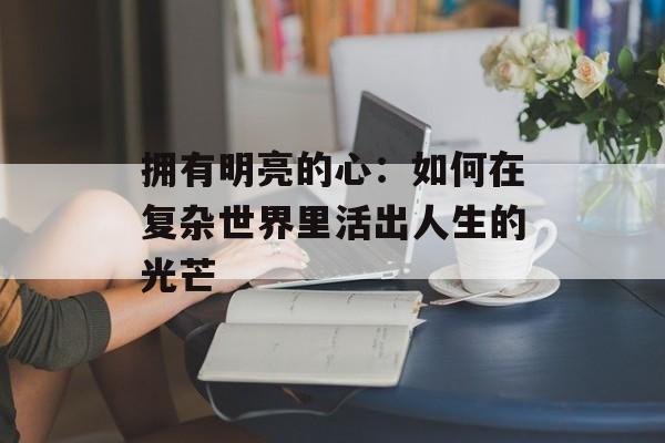 拥有明亮的心：如何在复杂世界里活出人生的光芒-第1张图片-