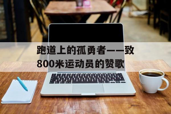 跑道上的孤勇者——致800米运动员的赞歌-第1张图片-
