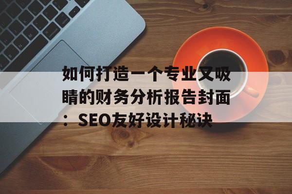 如何打造一个专业又吸睛的财务分析报告封面：SEO友好设计秘诀-第1张图片-