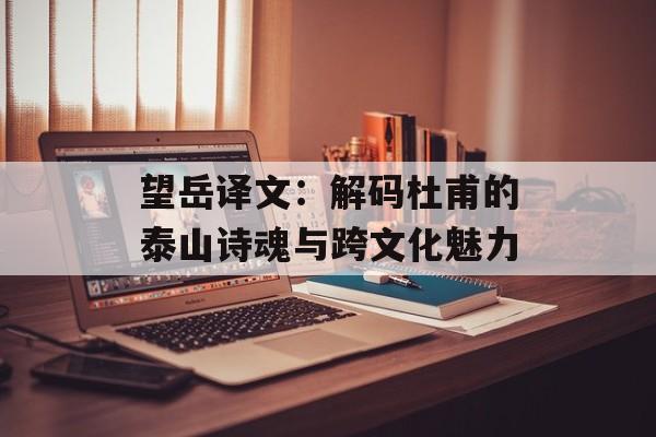 望岳译文：解码杜甫的泰山诗魂与跨文化魅力-第1张图片-