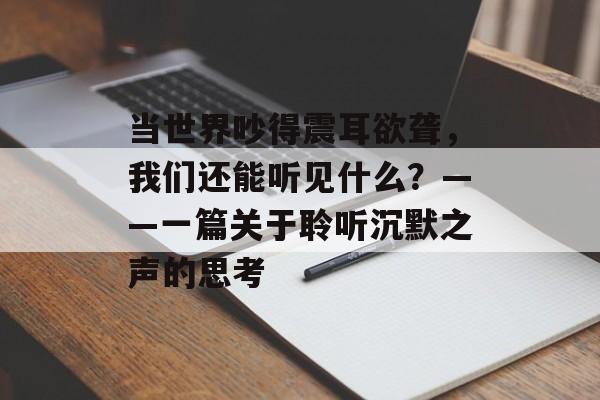 当世界吵得震耳欲聋,我们还能听见什么?——一篇关于聆听沉默之声的思考-第1张图片- 当世界吵得震耳欲聋,我们还能听见什么?——一篇关于聆听沉默之声的思考-第1张图片-