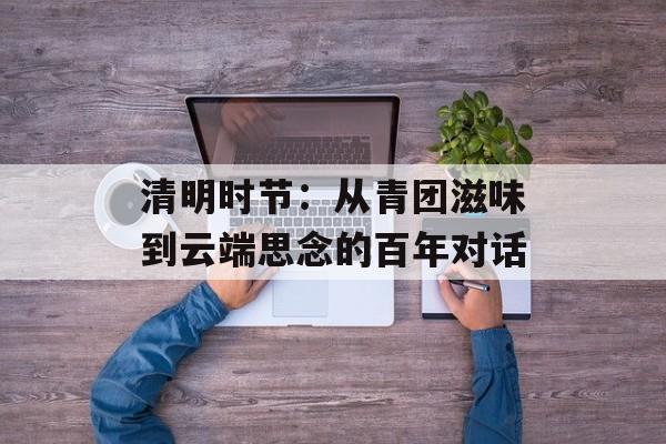 清明时节：从青团滋味到云端思念的百年对话-第1张图片-